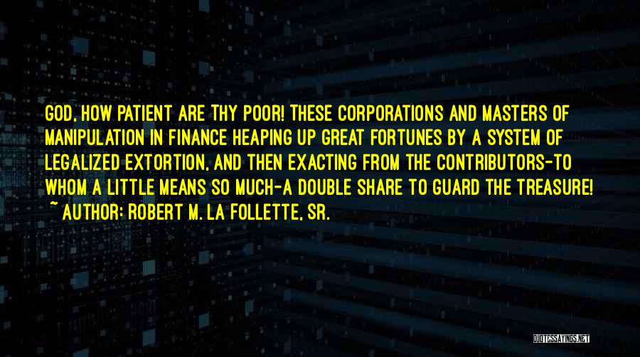 Robert M. La Follette, Sr. Quotes: God, How Patient Are Thy Poor! These Corporations And Masters Of Manipulation In Finance Heaping Up Great Fortunes By A