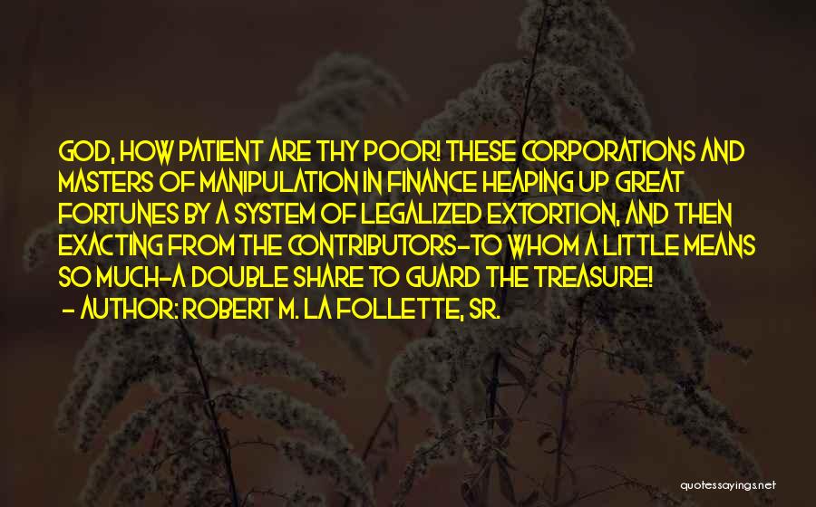 Robert M. La Follette, Sr. Quotes: God, How Patient Are Thy Poor! These Corporations And Masters Of Manipulation In Finance Heaping Up Great Fortunes By A