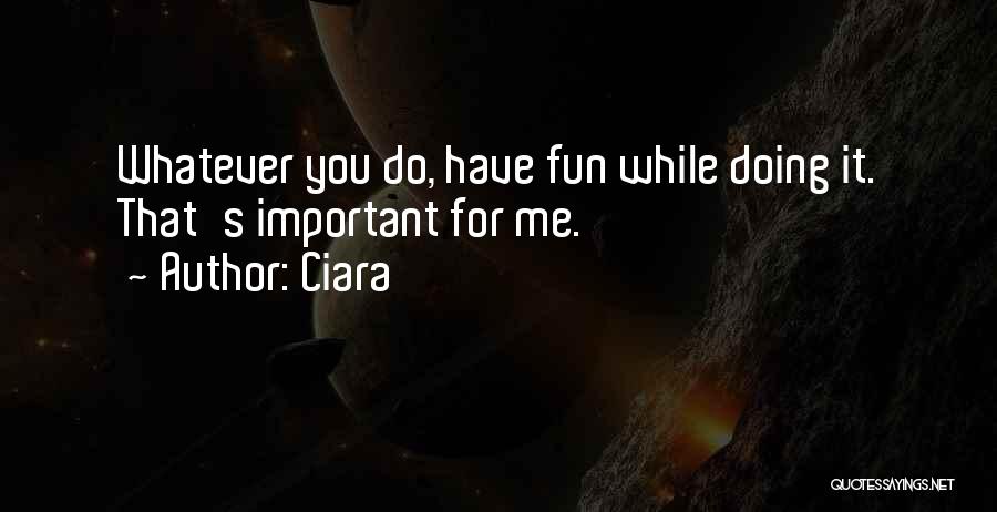 Ciara Quotes: Whatever You Do, Have Fun While Doing It. That's Important For Me.