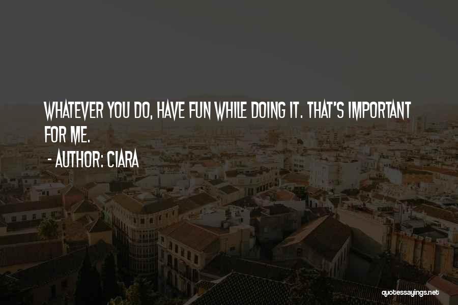 Ciara Quotes: Whatever You Do, Have Fun While Doing It. That's Important For Me.