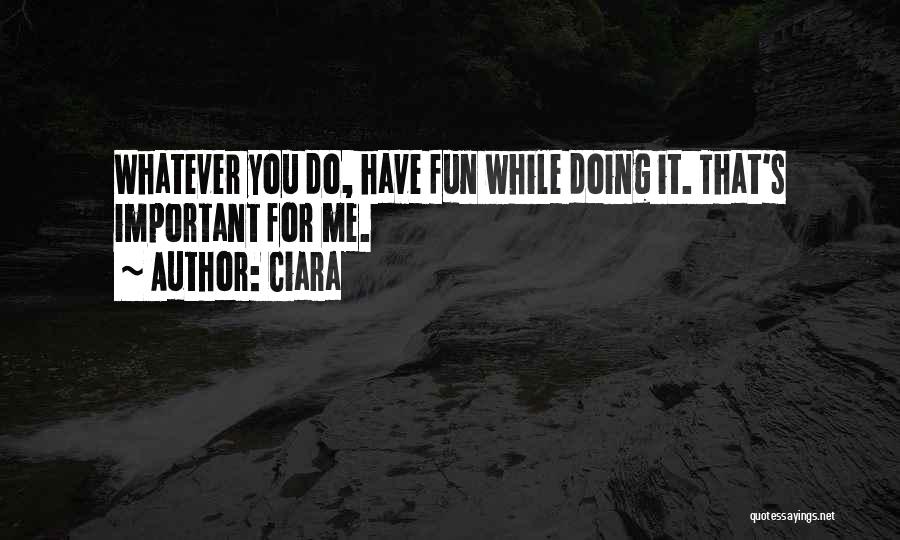 Ciara Quotes: Whatever You Do, Have Fun While Doing It. That's Important For Me.