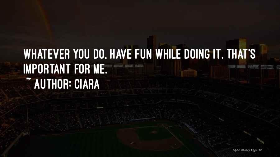 Ciara Quotes: Whatever You Do, Have Fun While Doing It. That's Important For Me.