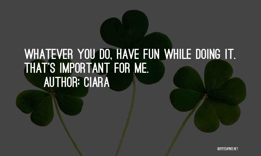 Ciara Quotes: Whatever You Do, Have Fun While Doing It. That's Important For Me.