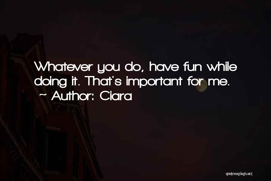 Ciara Quotes: Whatever You Do, Have Fun While Doing It. That's Important For Me.