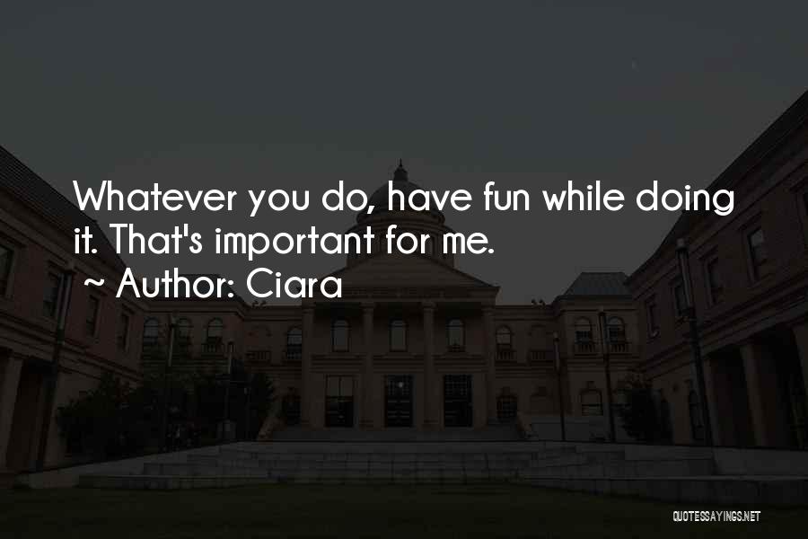 Ciara Quotes: Whatever You Do, Have Fun While Doing It. That's Important For Me.