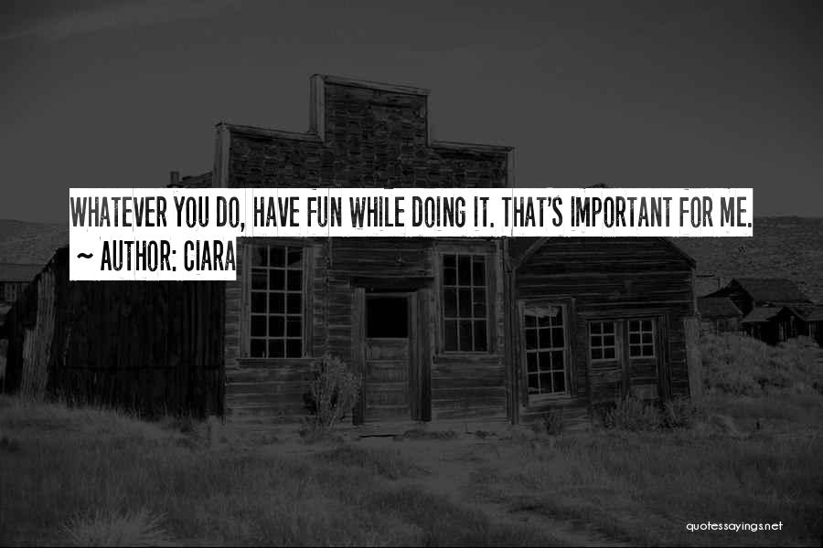 Ciara Quotes: Whatever You Do, Have Fun While Doing It. That's Important For Me.