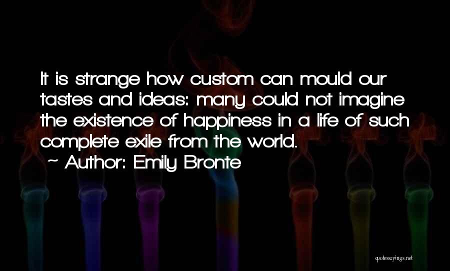 Emily Bronte Quotes: It Is Strange How Custom Can Mould Our Tastes And Ideas: Many Could Not Imagine The Existence Of Happiness In