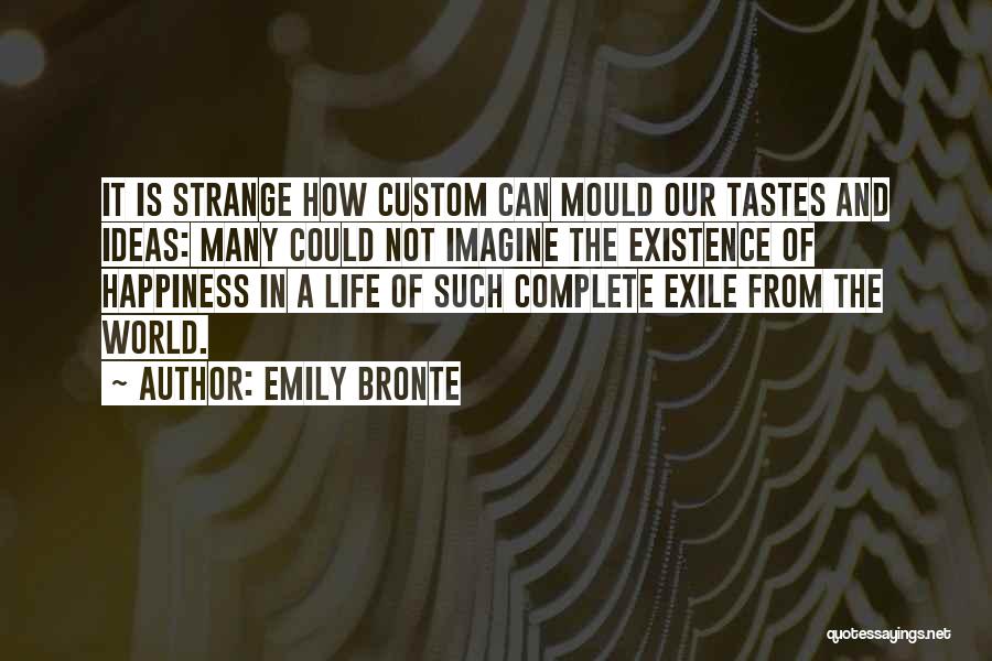 Emily Bronte Quotes: It Is Strange How Custom Can Mould Our Tastes And Ideas: Many Could Not Imagine The Existence Of Happiness In