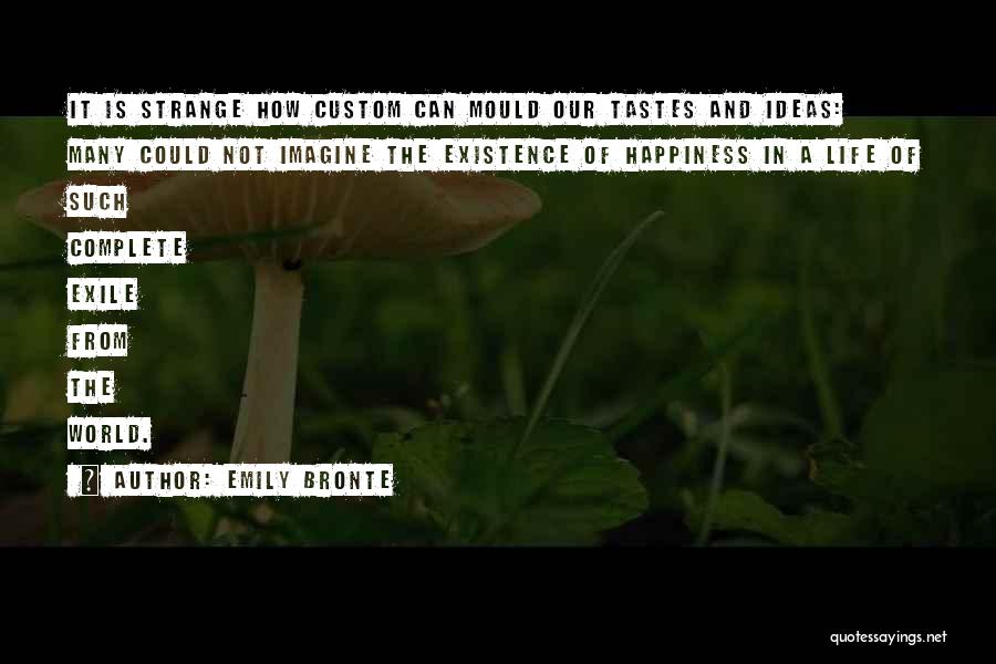 Emily Bronte Quotes: It Is Strange How Custom Can Mould Our Tastes And Ideas: Many Could Not Imagine The Existence Of Happiness In