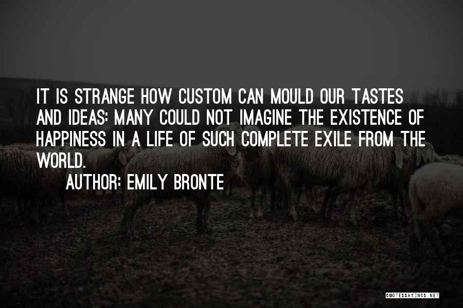 Emily Bronte Quotes: It Is Strange How Custom Can Mould Our Tastes And Ideas: Many Could Not Imagine The Existence Of Happiness In