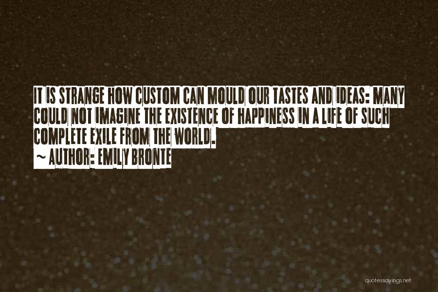 Emily Bronte Quotes: It Is Strange How Custom Can Mould Our Tastes And Ideas: Many Could Not Imagine The Existence Of Happiness In