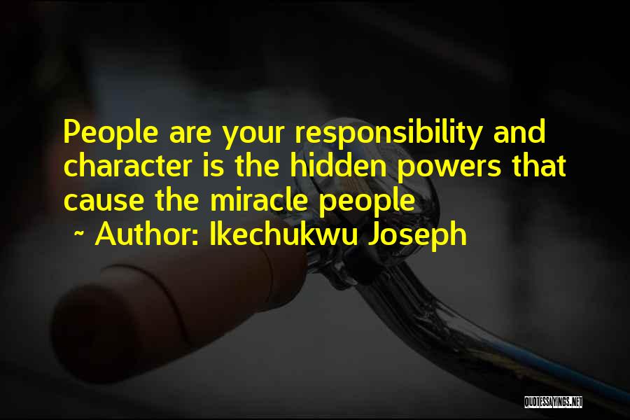 Ikechukwu Joseph Quotes: People Are Your Responsibility And Character Is The Hidden Powers That Cause The Miracle People