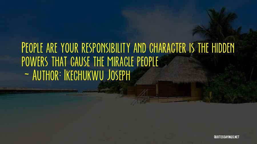 Ikechukwu Joseph Quotes: People Are Your Responsibility And Character Is The Hidden Powers That Cause The Miracle People