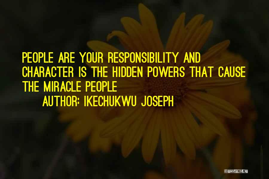 Ikechukwu Joseph Quotes: People Are Your Responsibility And Character Is The Hidden Powers That Cause The Miracle People