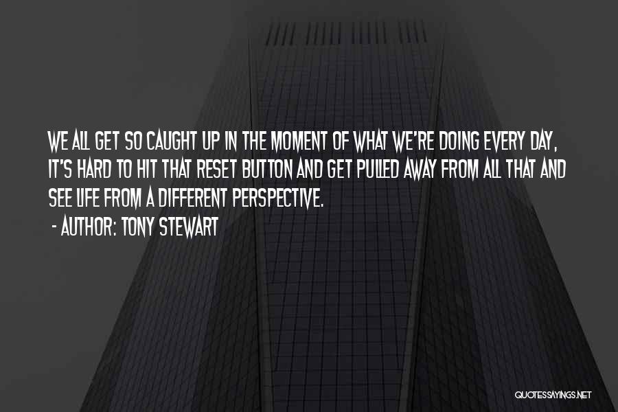 Tony Stewart Quotes: We All Get So Caught Up In The Moment Of What We're Doing Every Day, It's Hard To Hit That