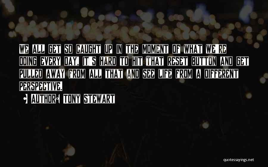 Tony Stewart Quotes: We All Get So Caught Up In The Moment Of What We're Doing Every Day, It's Hard To Hit That