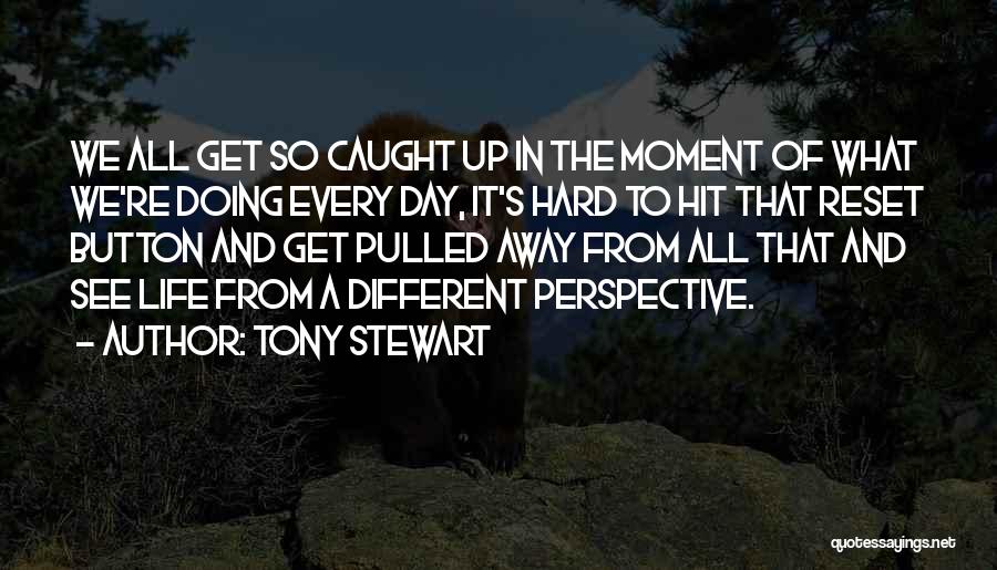 Tony Stewart Quotes: We All Get So Caught Up In The Moment Of What We're Doing Every Day, It's Hard To Hit That