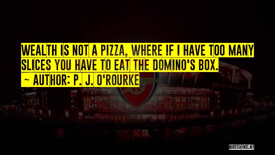 P. J. O'Rourke Quotes: Wealth Is Not A Pizza, Where If I Have Too Many Slices You Have To Eat The Domino's Box.