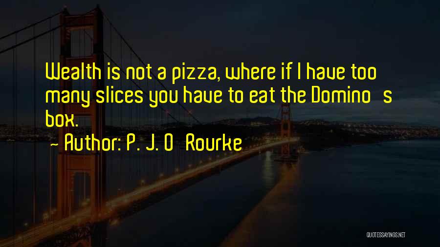P. J. O'Rourke Quotes: Wealth Is Not A Pizza, Where If I Have Too Many Slices You Have To Eat The Domino's Box.