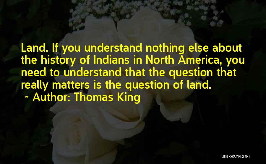 Thomas King Quotes: Land. If You Understand Nothing Else About The History Of Indians In North America, You Need To Understand That The