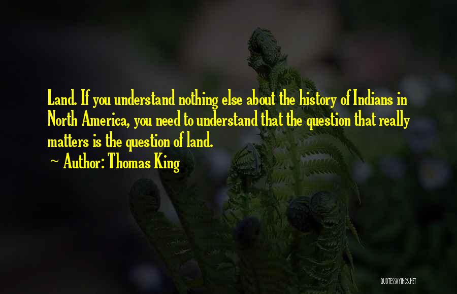 Thomas King Quotes: Land. If You Understand Nothing Else About The History Of Indians In North America, You Need To Understand That The