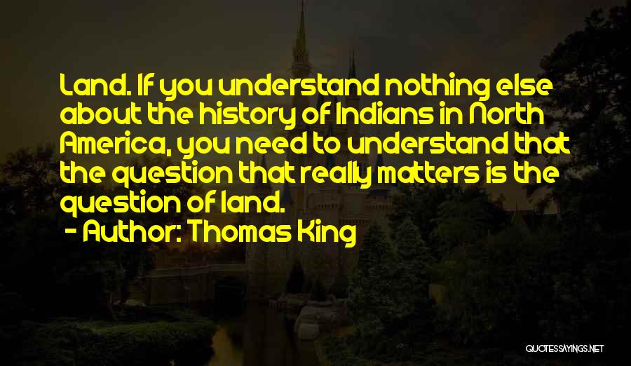 Thomas King Quotes: Land. If You Understand Nothing Else About The History Of Indians In North America, You Need To Understand That The