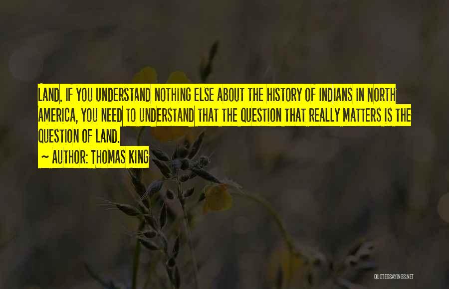 Thomas King Quotes: Land. If You Understand Nothing Else About The History Of Indians In North America, You Need To Understand That The