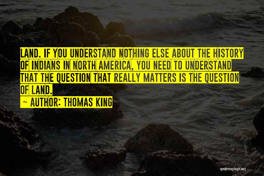 Thomas King Quotes: Land. If You Understand Nothing Else About The History Of Indians In North America, You Need To Understand That The