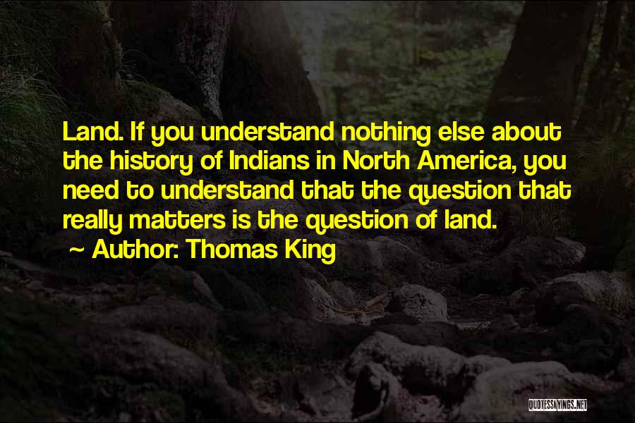 Thomas King Quotes: Land. If You Understand Nothing Else About The History Of Indians In North America, You Need To Understand That The