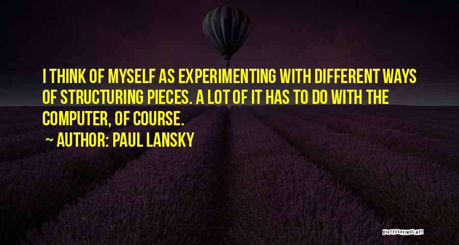 Paul Lansky Quotes: I Think Of Myself As Experimenting With Different Ways Of Structuring Pieces. A Lot Of It Has To Do With