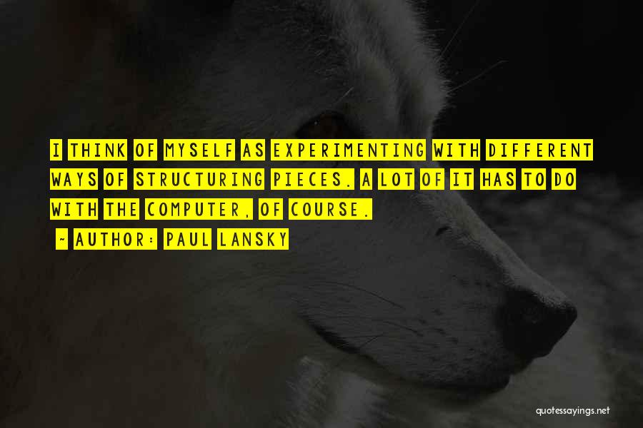 Paul Lansky Quotes: I Think Of Myself As Experimenting With Different Ways Of Structuring Pieces. A Lot Of It Has To Do With