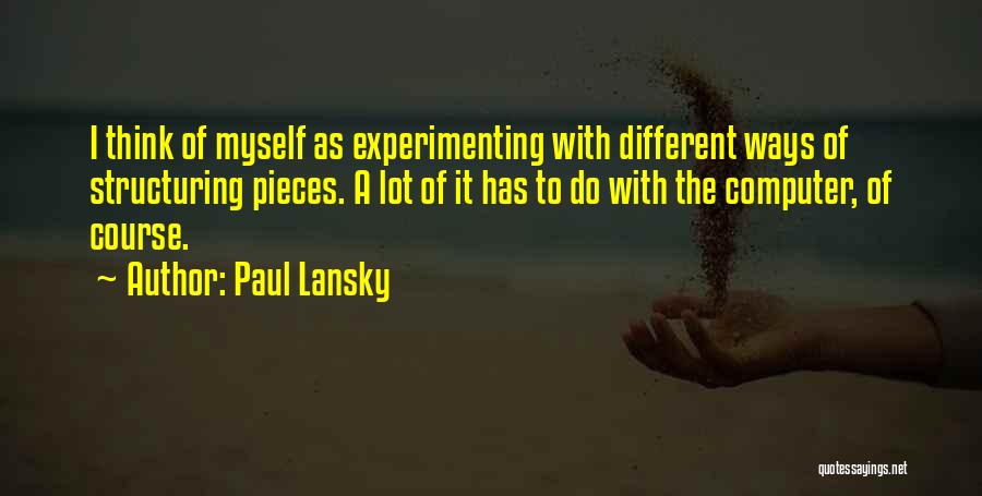 Paul Lansky Quotes: I Think Of Myself As Experimenting With Different Ways Of Structuring Pieces. A Lot Of It Has To Do With