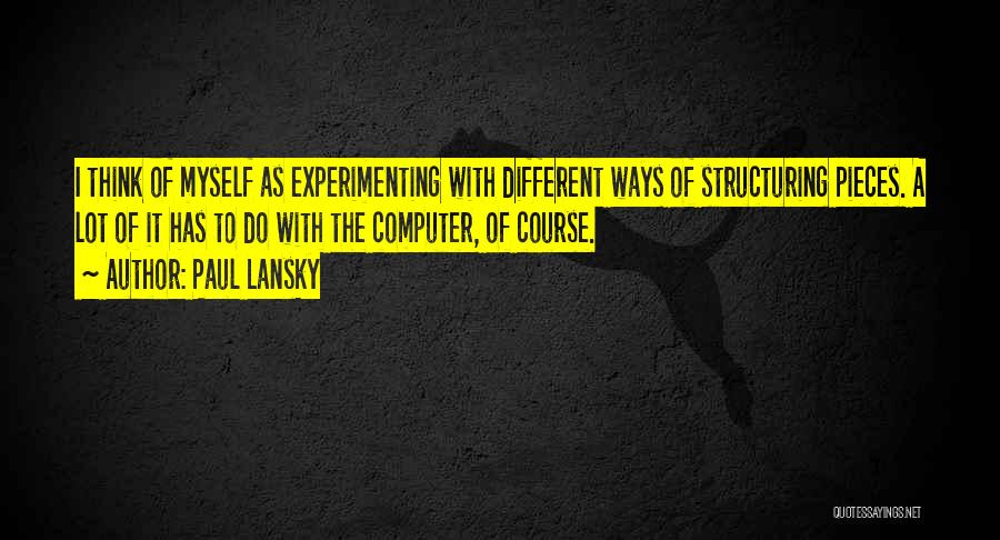 Paul Lansky Quotes: I Think Of Myself As Experimenting With Different Ways Of Structuring Pieces. A Lot Of It Has To Do With