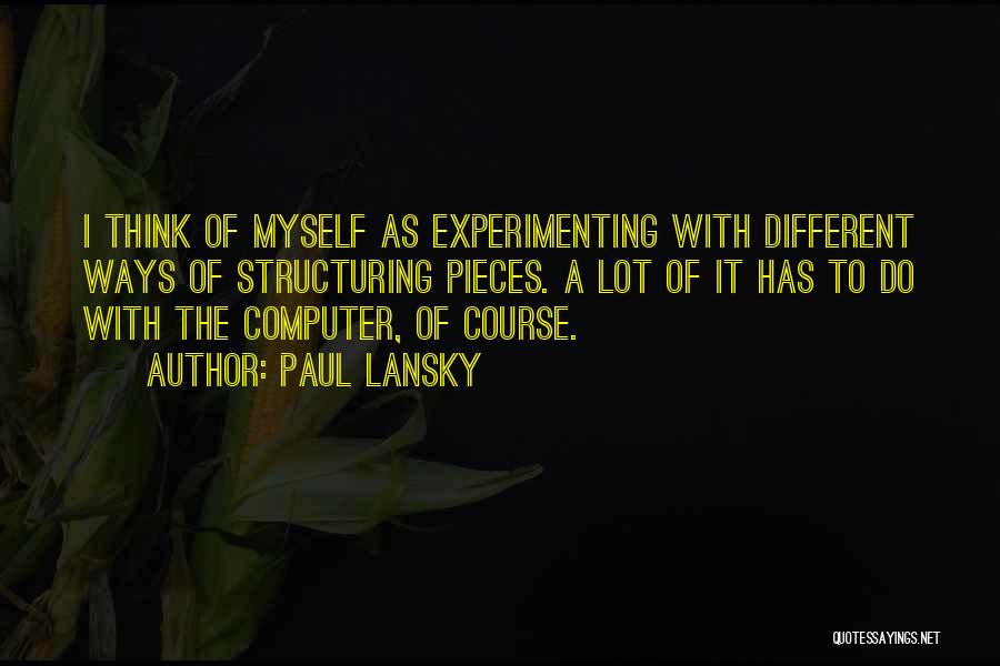 Paul Lansky Quotes: I Think Of Myself As Experimenting With Different Ways Of Structuring Pieces. A Lot Of It Has To Do With