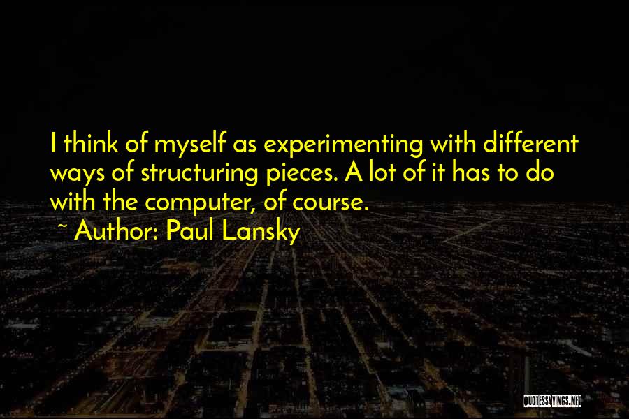 Paul Lansky Quotes: I Think Of Myself As Experimenting With Different Ways Of Structuring Pieces. A Lot Of It Has To Do With