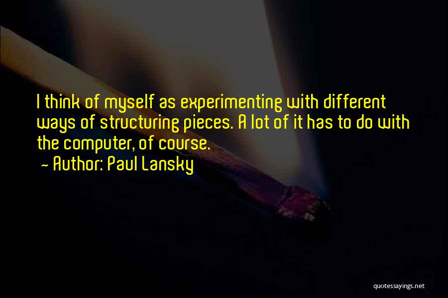 Paul Lansky Quotes: I Think Of Myself As Experimenting With Different Ways Of Structuring Pieces. A Lot Of It Has To Do With