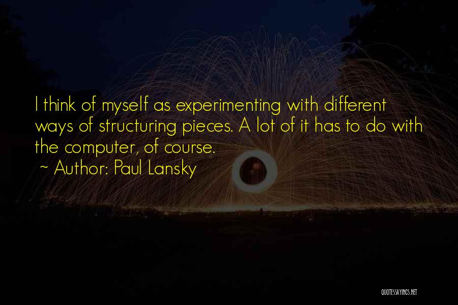 Paul Lansky Quotes: I Think Of Myself As Experimenting With Different Ways Of Structuring Pieces. A Lot Of It Has To Do With