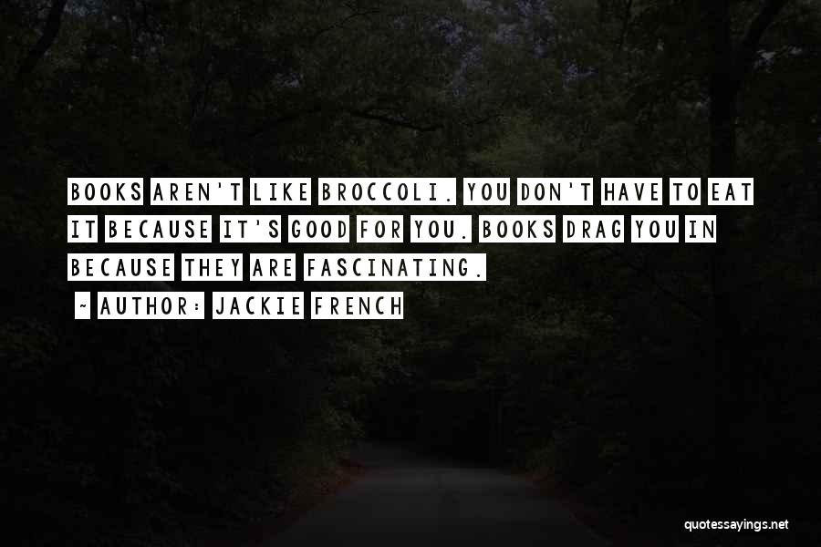 Jackie French Quotes: Books Aren't Like Broccoli. You Don't Have To Eat It Because It's Good For You. Books Drag You In Because