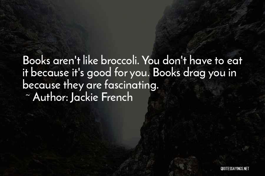 Jackie French Quotes: Books Aren't Like Broccoli. You Don't Have To Eat It Because It's Good For You. Books Drag You In Because