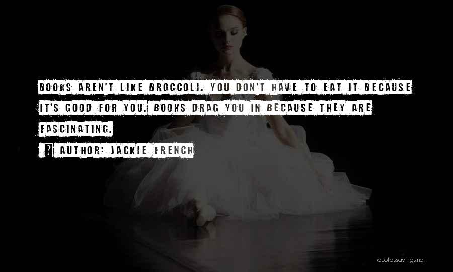 Jackie French Quotes: Books Aren't Like Broccoli. You Don't Have To Eat It Because It's Good For You. Books Drag You In Because
