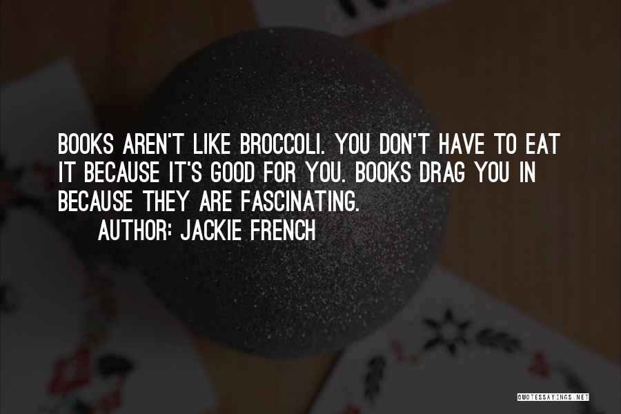Jackie French Quotes: Books Aren't Like Broccoli. You Don't Have To Eat It Because It's Good For You. Books Drag You In Because