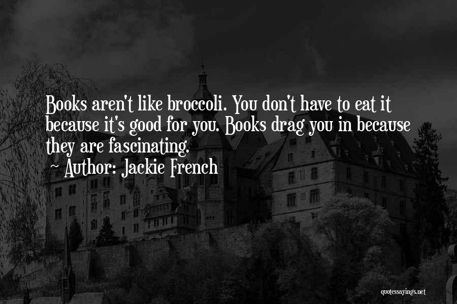 Jackie French Quotes: Books Aren't Like Broccoli. You Don't Have To Eat It Because It's Good For You. Books Drag You In Because