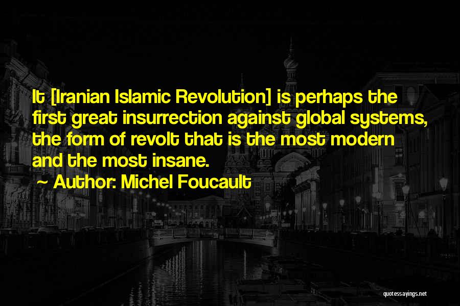 Michel Foucault Quotes: It [iranian Islamic Revolution] Is Perhaps The First Great Insurrection Against Global Systems, The Form Of Revolt That Is The