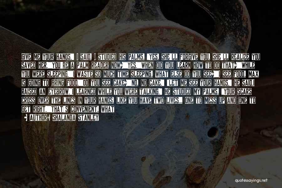 Shalanda Stanley Quotes: Give Me Your Hands, I Said. I Studied His Palms. Yes, She'll Forgive You. She'll Realize You Saved Her.you're A