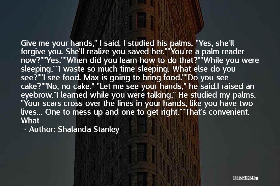 Shalanda Stanley Quotes: Give Me Your Hands, I Said. I Studied His Palms. Yes, She'll Forgive You. She'll Realize You Saved Her.you're A