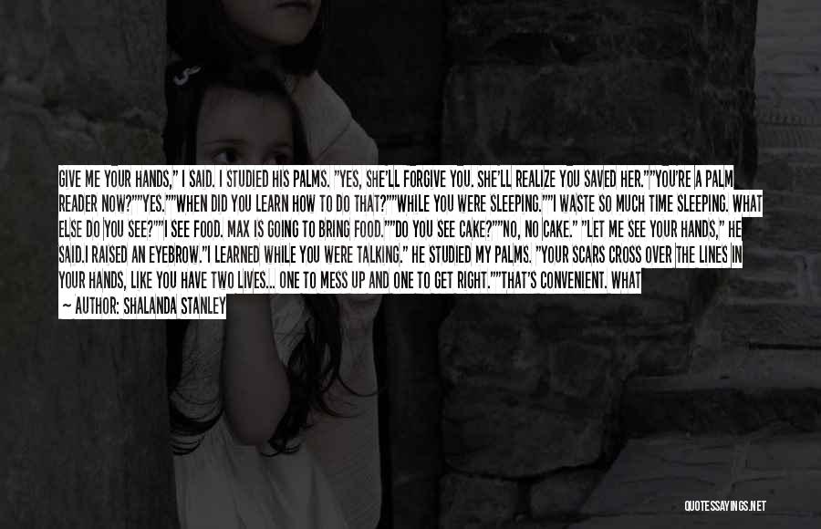 Shalanda Stanley Quotes: Give Me Your Hands, I Said. I Studied His Palms. Yes, She'll Forgive You. She'll Realize You Saved Her.you're A