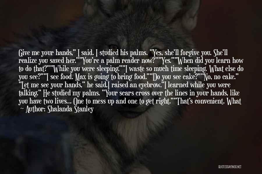 Shalanda Stanley Quotes: Give Me Your Hands, I Said. I Studied His Palms. Yes, She'll Forgive You. She'll Realize You Saved Her.you're A