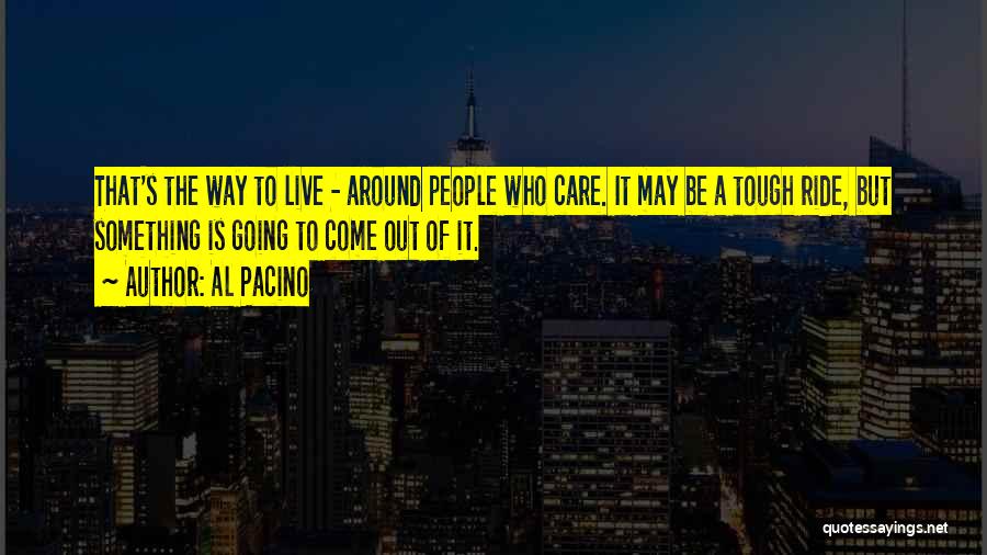 Al Pacino Quotes: That's The Way To Live - Around People Who Care. It May Be A Tough Ride, But Something Is Going