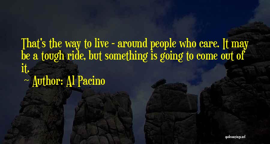 Al Pacino Quotes: That's The Way To Live - Around People Who Care. It May Be A Tough Ride, But Something Is Going