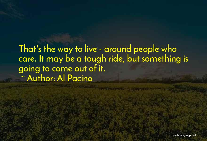 Al Pacino Quotes: That's The Way To Live - Around People Who Care. It May Be A Tough Ride, But Something Is Going